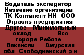 Водитель-экспедитор › Название организации ­ ТК Континент-НН, ООО › Отрасль предприятия ­ Другое › Минимальный оклад ­ 15 000 - Все города Работа » Вакансии   . Амурская обл.,Свободненский р-н